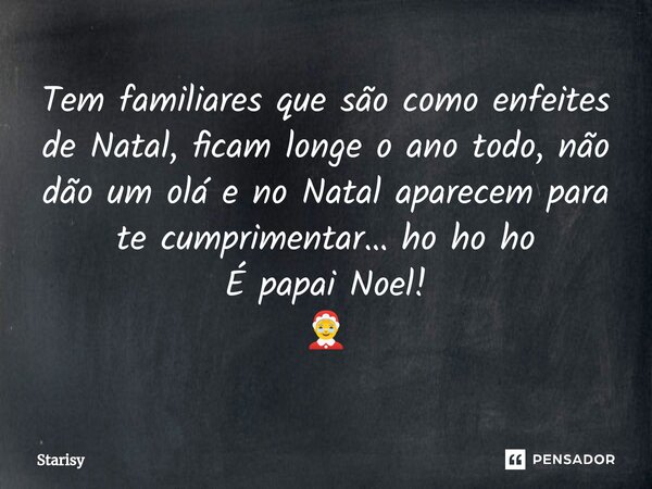 ⁠Tem familiares que são como enfeites de Natal, ficam longe o ano todo, não dão um olá e no Natal aparecem para te cumprimentar… ho ho ho É papai Noel! 🤶... Frase de starisy.