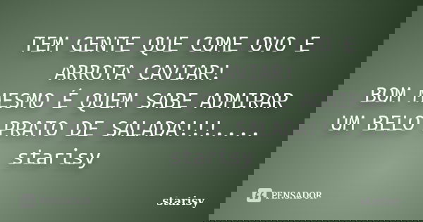 TEM GENTE QUE COME OVO E ARROTA CAVIAR! BOM MESMO É QUEM SABE ADMIRAR UM BELO PRATO DE SALADA!!!.... starisy... Frase de starisy.
