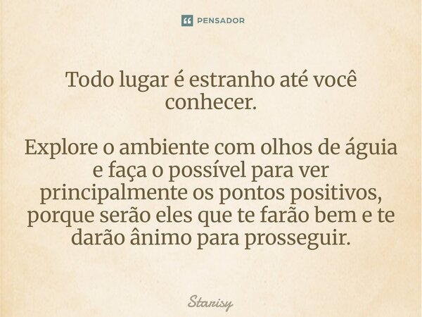 Todo lugar é estranho até você conhecer. Explore o ambiente com olhos de águia e faça o possível para ver principalmente os pontos positivos, porque serão eles... Frase de starisy.