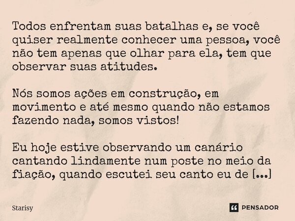 ⁠Todos enfrentam suas batalhas e, se você quiser realmente conhecer uma pessoa, você não tem apenas que olhar para ela, tem que observar suas atitudes. Nós somo... Frase de starisy.