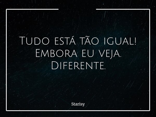 Tudo está tão igual! Embora eu veja. Diferente.... Frase de Starisy.