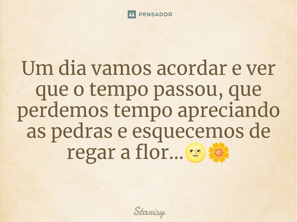 ⁠Um dia vamos acordar e ver que o tempo passou, que perdemos tempo apreciando as pedras e esquecemos de regar a flor...🌝🌼... Frase de starisy.