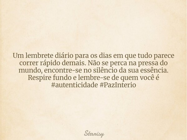 Um lembrete diário para os dias em que tudo parece correr rápido demais. Não se perca na pressa do mundo, encontre-se no silêncio da sua essência. Respire fundo... Frase de Starisy.