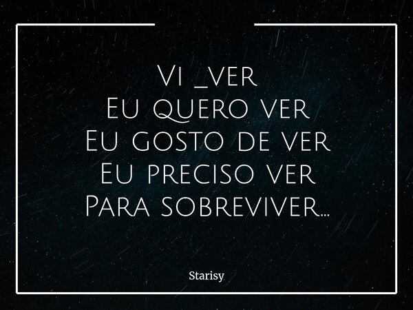 Vi _ver Eu quero ver Eu gosto de ver Eu preciso ver Para sobreviver...... Frase de Starisy.