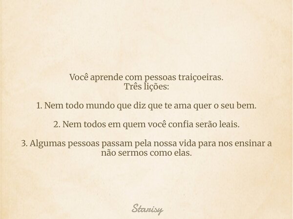 Você aprende com pessoas traiçoeiras. Três lições: 1. Nem todo mundo que diz que te ama quer o seu bem. 2. Nem todos em quem você confia serão leais. 3. Algumas... Frase de Starisy.