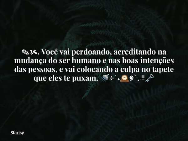 ✎ᝰ. Você vai perdoando, acreditando na mudança do ser humano e nas boas intenções das pessoas, e vai colocando a culpa no tapete que eles te puxam. 🚿⊹ ࣪ ˖🕰️୭˚. ... Frase de Starisy.