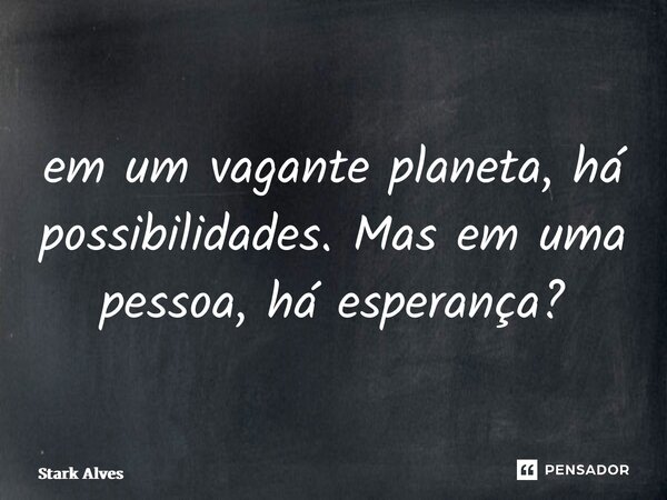 ⁠em um vagante planeta, há possibilidades. Mas em uma pessoa, há esperança?... Frase de Stark Alves.