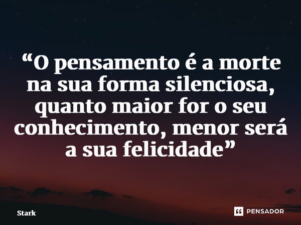 ⁠“O pensamento é a morte na sua forma silenciosa, quanto maior for o seu conhecimento, menor será a sua felicidade”... Frase de Stark.