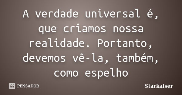 A verdade universal é, que criamos nossa realidade. Portanto, devemos vê-la, também, como espelho... Frase de Starkaiser.