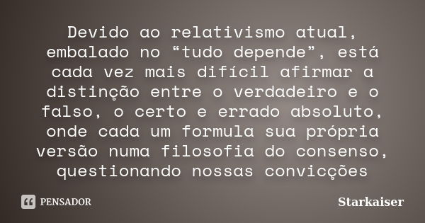 Devido ao relativismo atual, embalado no “tudo depende”, está cada vez mais difícil afirmar a distinção entre o verdadeiro e o falso, o certo e errado absoluto,... Frase de Starkaiser.