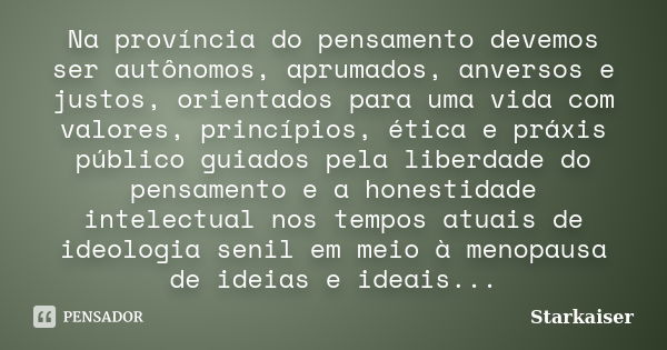 Na província do pensamento devemos ser autônomos, aprumados, anversos e justos, orientados para uma vida com valores, princípios, ética e práxis público guiados... Frase de Starkaiser.