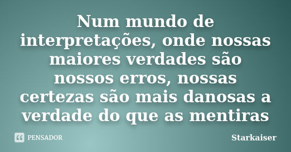 Num mundo de interpretações, onde nossas maiores verdades são nossos erros, nossas certezas são mais danosas a verdade do que as mentiras... Frase de Starkaiser.