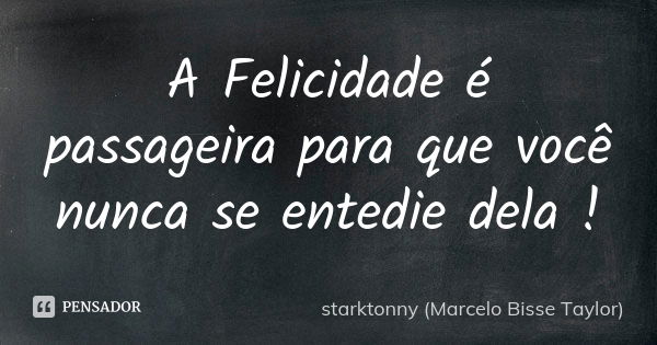 A Felicidade é passageira para que você nunca se entedie dela !... Frase de starktonny (Marcelo Bisse Taylor ).