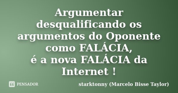 Argumentar desqualificando os argumentos do Oponente como FALÁCIA, é a nova FALÁCIA da Internet !... Frase de starktonny (Marcelo Bisse Taylor ).