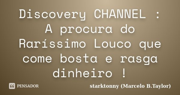 Discovery CHANNEL : A procura do Raríssimo Louco que come bosta e rasga dinheiro !... Frase de starktonny (Marcelo B.Taylor).