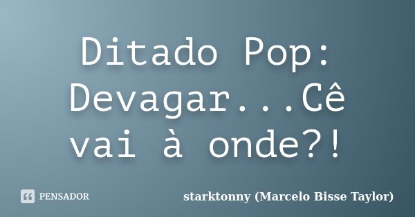 Ditado Pop: Devagar...Cê vai à onde?!... Frase de starktonny (Marcelo Bisse Taylor ).