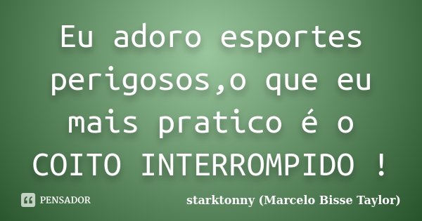 Eu adoro esportes perigosos,o que eu mais pratico é o COITO INTERROMPIDO !... Frase de starktonny (Marcelo Bisse Taylor ).