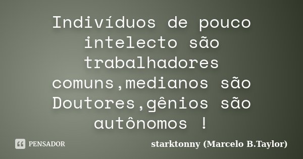 Indivíduos de pouco intelecto são trabalhadores comuns,medianos são Doutores,gênios são autônomos !... Frase de starktonny (Marcelo B.Taylor).