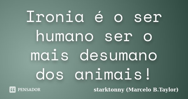 Ironia é o ser humano ser o mais desumano dos animais!... Frase de starktonny (Marcelo B.Taylor).