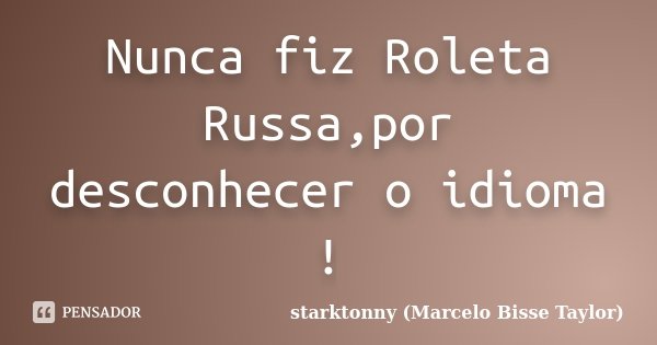 Nunca fiz Roleta Russa,por desconhecer o idioma !... Frase de starktonny (Marcelo Bisse Taylor ).