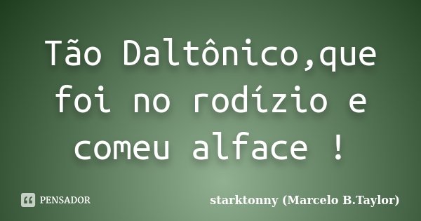 Tão Daltônico,que foi no rodízio e comeu alface !... Frase de starktonny (Marcelo B.Taylor).