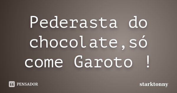 Pederasta do chocolate,só come Garoto !... Frase de starktonny.