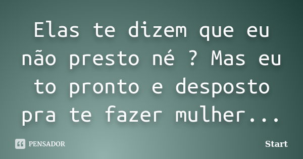 Elas te dizem que eu não presto né ? Mas eu to pronto e desposto pra te fazer mulher...... Frase de Start.