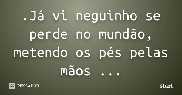 .Já vi neguinho se perde no mundão, metendo os pés pelas mãos ...... Frase de Start.