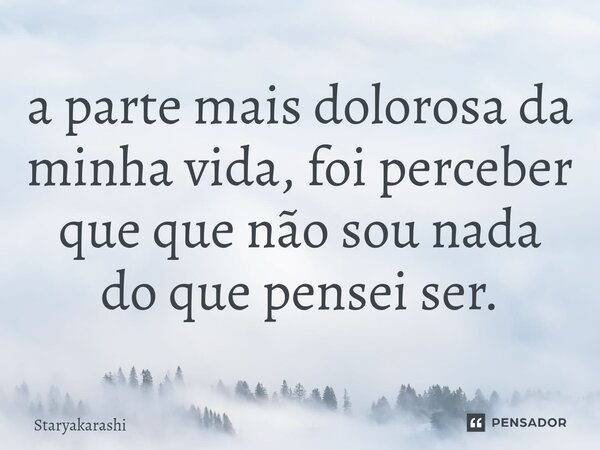 ⁠a parte mais dolorosa da minha vida, foi perceber que que não sou nada do que pensei ser.... Frase de StarYakarashi.