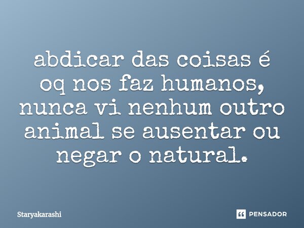 ⁠abdicar das coisas é oq nos faz humanos, nunca vi nenhum outro animal se ausentar ou negar o natural.... Frase de StarYakarashi.