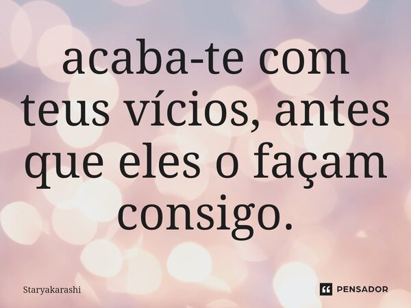 ⁠acaba-te com teus vícios, antes que eles o façam consigo.... Frase de StarYakarashi.