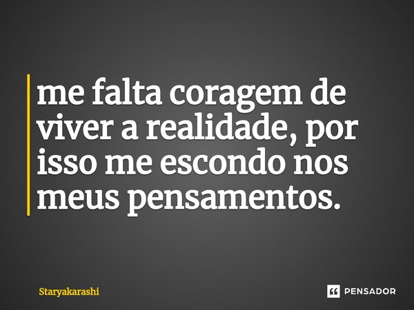 ⁠me falta coragem de viver a realidade, por isso me escondo nos meus pensamentos.... Frase de StarYakarashi.