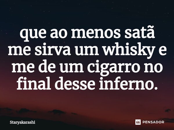 ⁠que ao menos satã me sirva um whisky e me de um cigarro no final desse inferno.... Frase de StarYakarashi.