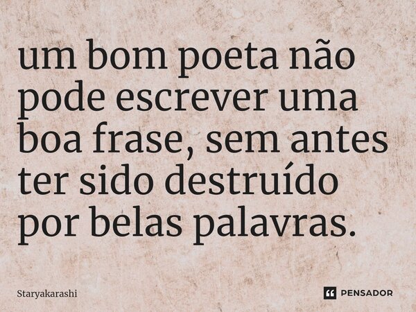 ⁠um bom poeta não pode escrever uma boa frase, sem antes ter sido destruído por belas palavras.... Frase de StarYakarashi.