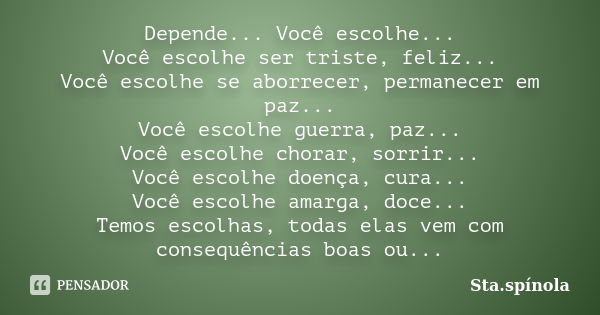 Depende... Você escolhe... Você escolhe ser triste, feliz... Você escolhe se aborrecer, permanecer em paz... Você escolhe guerra, paz... Você escolhe chorar, so... Frase de Sta.Spínola.