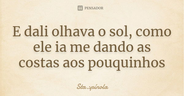 E dali olhava o sol, como ele ia me dando as costas aos pouquinhos... Frase de Sta.Spínola.