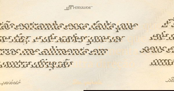 É tão estranha essa falta que ele me faz, e de saber que os seus erros me alimenta em uma outra direção... Frase de Sta.Spínola.