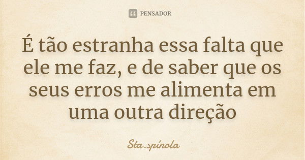 É tão estranha essa falta que ele me faz, e de saber que os seus erros me alimenta em uma outra direção... Frase de Sta.Spínola.