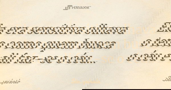 Ela era sensitiva olhava o teto como quem busca o céu e ali faz-se o céu...... Frase de Sta.Spínola.