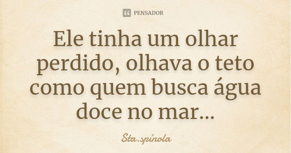 Ele tinha um olhar perdido, olhava o teto como quem busca água doce no mar...... Frase de Sta.Spínola.