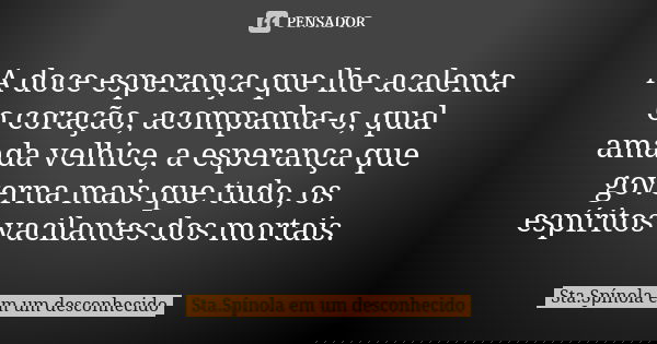 A doce esperança que lhe acalenta o coração, acompanha-o, qual amada velhice, a esperança que governa mais que tudo, os espíritos vacilantes dos mortais.... Frase de Sta.Spínola em um desconhecido.