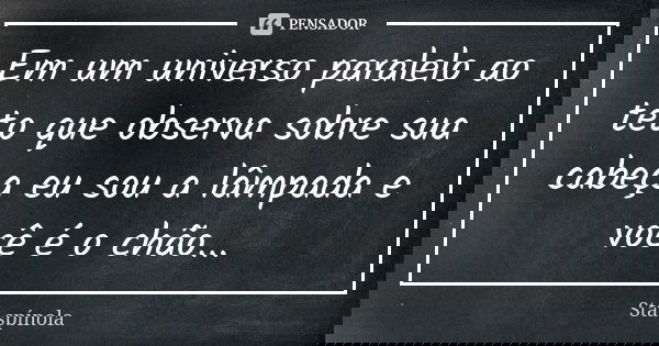 Em um universo paralelo ao teto que observa sobre sua cabeça eu sou a lâmpada e você é o chão...... Frase de Sta.Spínola.