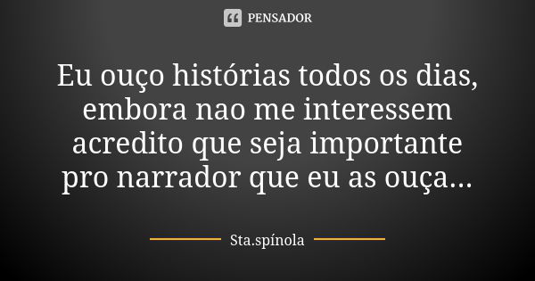 Eu ouço histórias todos os dias, embora nao me interessem acredito que seja importante pro narrador que eu as ouça...... Frase de Sta.Spínola.