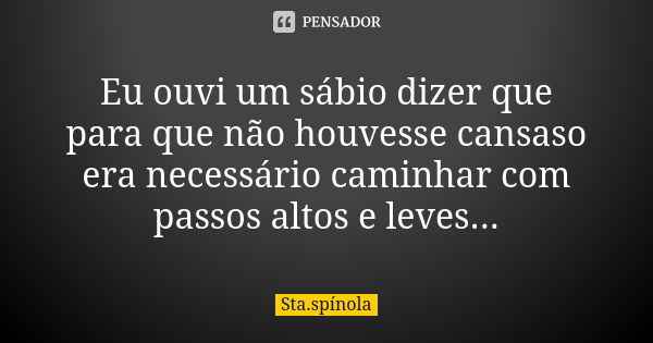 Eu ouvi um sábio dizer que para que não houvesse cansaso era necessário caminhar com passos altos e leves...... Frase de Sta.Spínola.