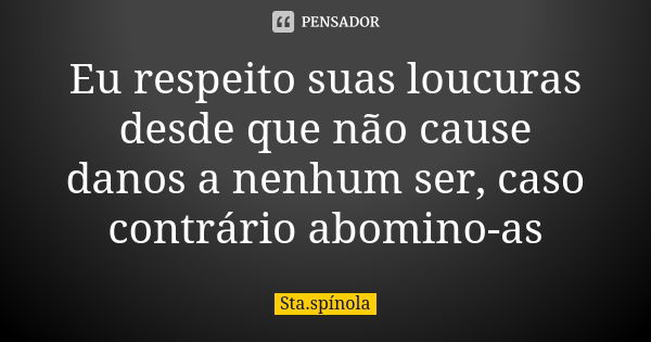 Eu respeito suas loucuras desde que não cause danos a nenhum ser, caso contrário abomino-as... Frase de Sta.Spínola.