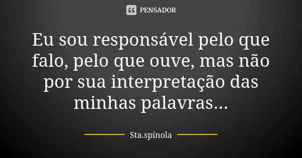 Eu sou responsável pelo que falo, pelo que ouve, mas não por sua interpretação das minhas palavras...... Frase de Sta.Spínola.