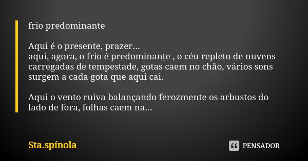 frio predominante Aqui é o presente, prazer... aqui, agora, o frio é predominante , o céu repleto de nuvens carregadas de tempestade, gotas caem no chão, vários... Frase de Sta.spínola.