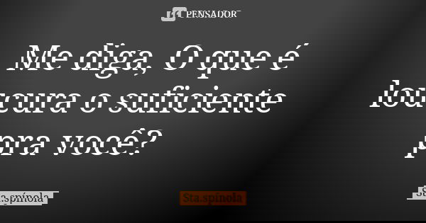 Me diga, O que é loucura o suficiente pra você?... Frase de Sta.Spínola.