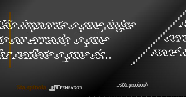 Não importa o que julga certo ou errado, o que você faz reflete o que és...... Frase de Sta.Spínola.