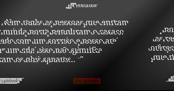 Nem todas as pessoas que entram por minha porta penduram o casaco, as recebo com um sorriso e posso até ofereçer um chá, isso não significa que tiram os dois sa... Frase de Sta.spínola.